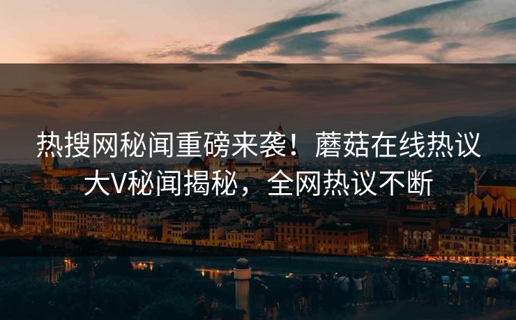 热搜网秘闻重磅来袭！蘑菇在线热议大V秘闻揭秘，全网热议不断