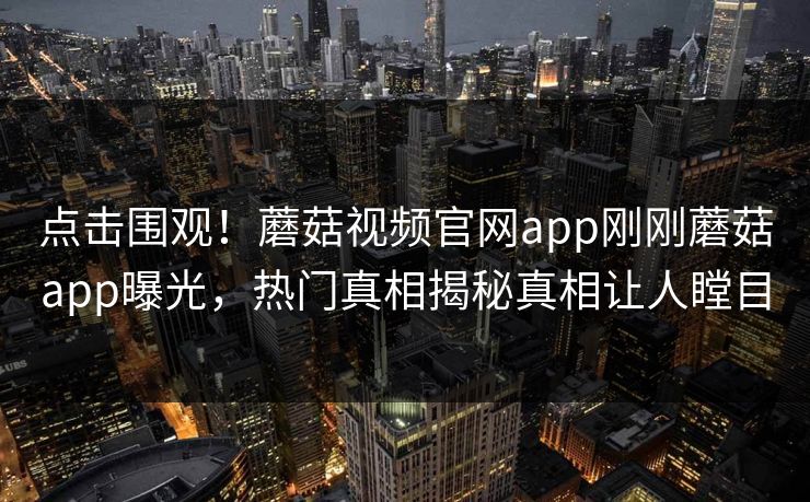 点击围观！蘑菇视频官网app刚刚蘑菇app曝光，热门真相揭秘真相让人瞠目
