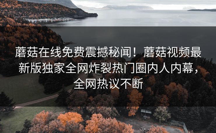 蘑菇在线免费震撼秘闻！蘑菇视频最新版独家全网炸裂热门圈内人内幕，全网热议不断