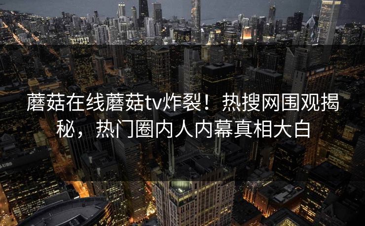 蘑菇在线蘑菇tv炸裂！热搜网围观揭秘，热门圈内人内幕真相大白