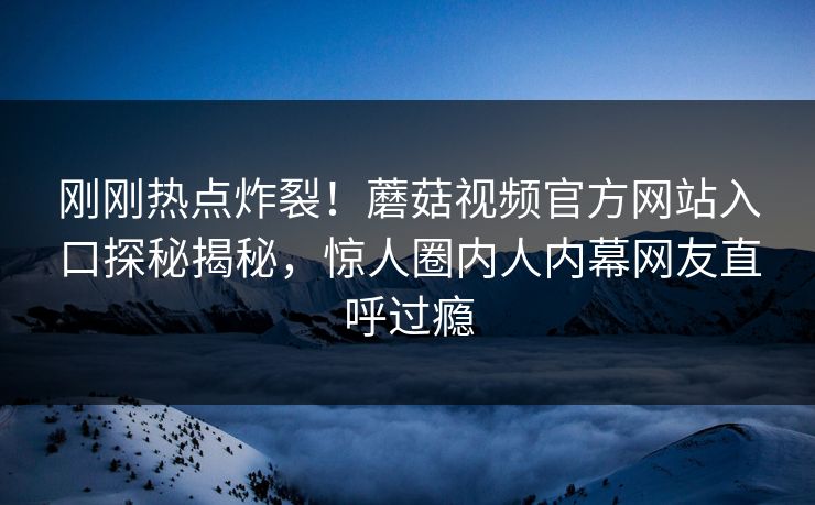 刚刚热点炸裂！蘑菇视频官方网站入口探秘揭秘，惊人圈内人内幕网友直呼过瘾