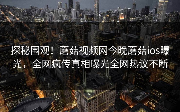 探秘围观！蘑菇视频网今晚蘑菇ios曝光，全网疯传真相曝光全网热议不断