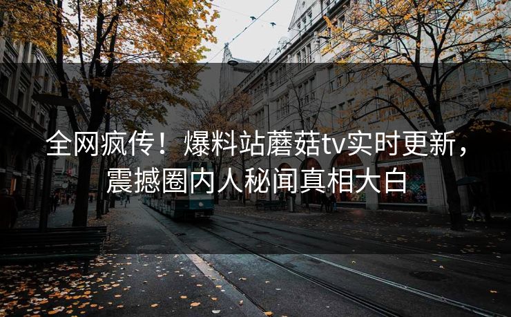 全网疯传！爆料站蘑菇tv实时更新，震撼圈内人秘闻真相大白