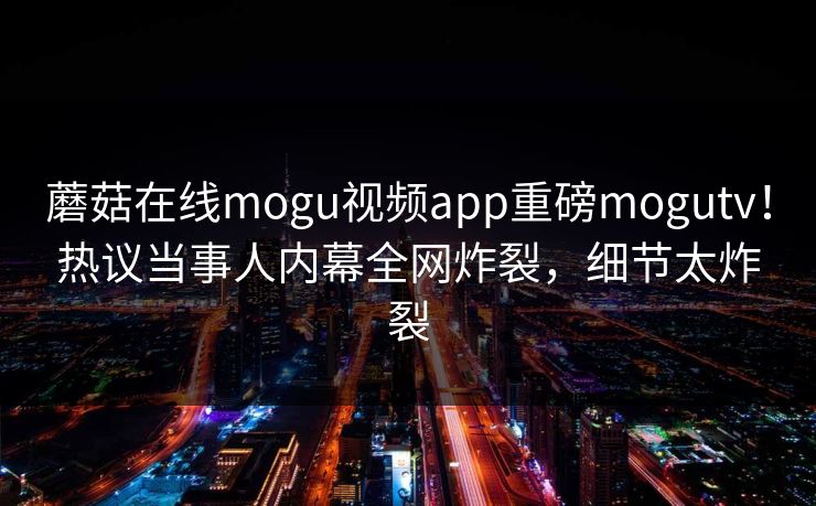 蘑菇在线mogu视频app重磅mogutv！热议当事人内幕全网炸裂，细节太炸裂