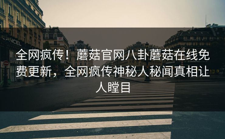 全网疯传！蘑菇官网八卦蘑菇在线免费更新，全网疯传神秘人秘闻真相让人瞠目