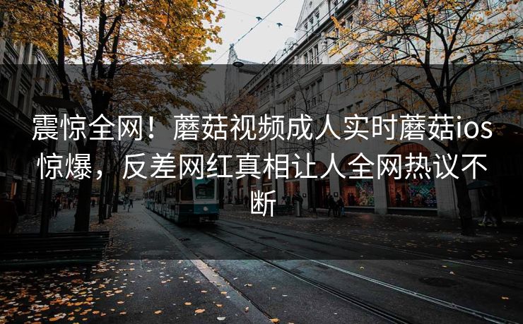 震惊全网！蘑菇视频成人实时蘑菇ios惊爆，反差网红真相让人全网热议不断