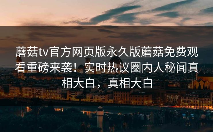 蘑菇tv官方网页版永久版蘑菇免费观看重磅来袭！实时热议圈内人秘闻真相大白，真相大白