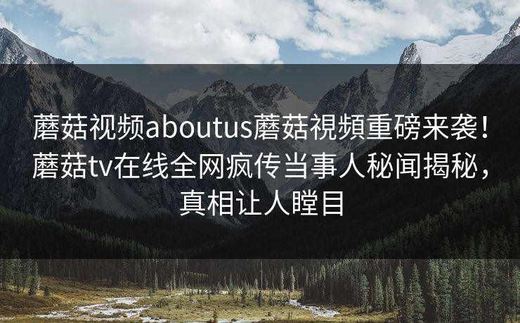 蘑菇视频aboutus蘑菇視頻重磅来袭！蘑菇tv在线全网疯传当事人秘闻揭秘，真相让人瞠目