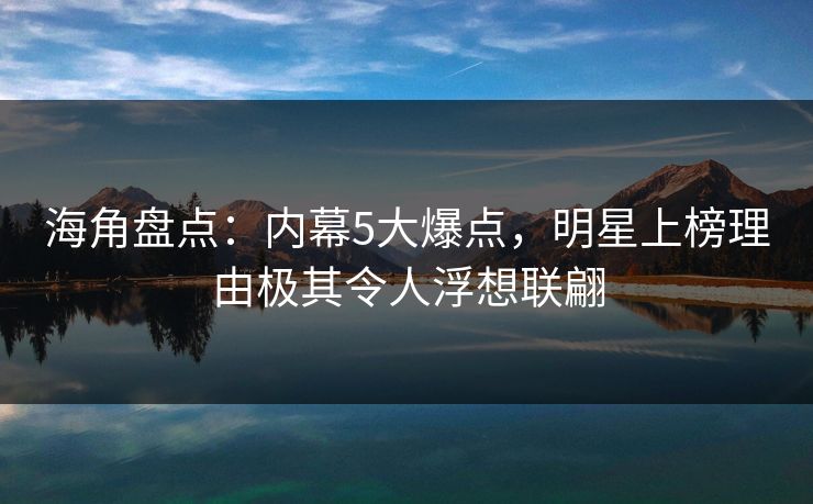 海角盘点：内幕5大爆点，明星上榜理由极其令人浮想联翩