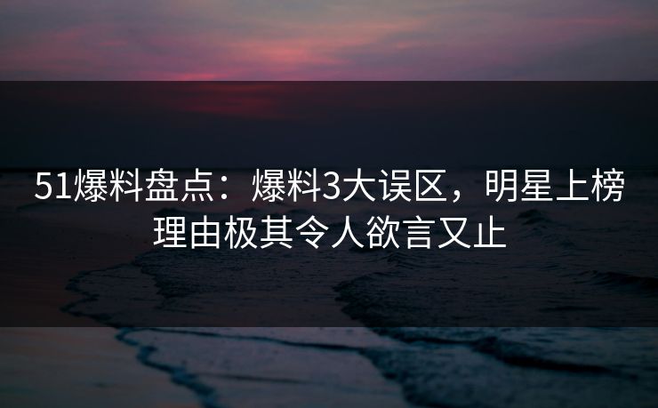 51爆料盘点：爆料3大误区，明星上榜理由极其令人欲言又止