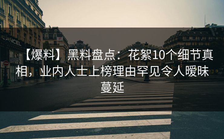 【爆料】黑料盘点：花絮10个细节真相，业内人士上榜理由罕见令人暧昧蔓延