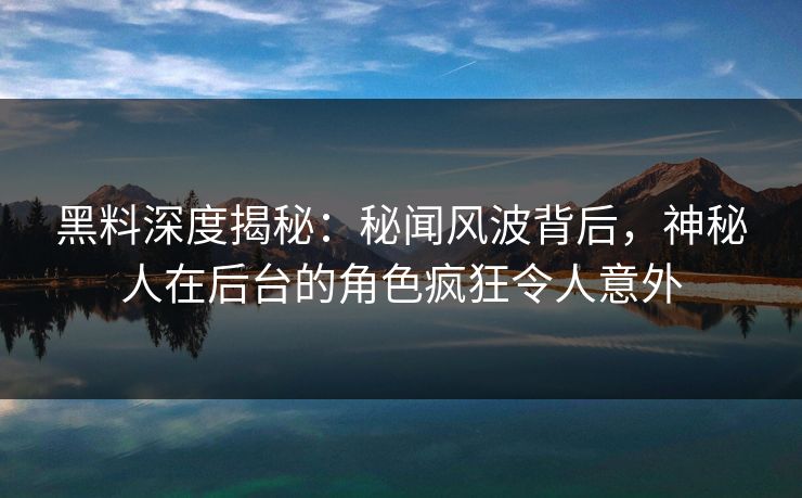 黑料深度揭秘：秘闻风波背后，神秘人在后台的角色疯狂令人意外