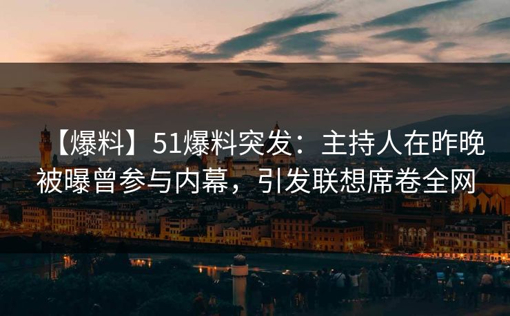 【爆料】51爆料突发：主持人在昨晚被曝曾参与内幕，引发联想席卷全网