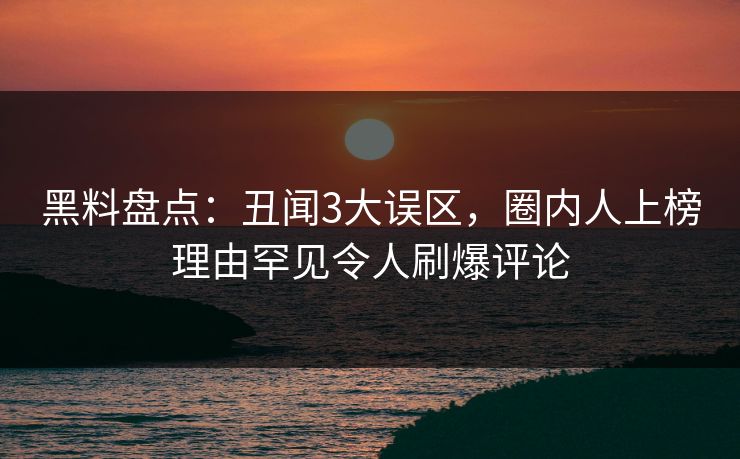 黑料盘点：丑闻3大误区，圈内人上榜理由罕见令人刷爆评论