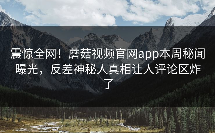 震惊全网！蘑菇视频官网app本周秘闻曝光，反差神秘人真相让人评论区炸了