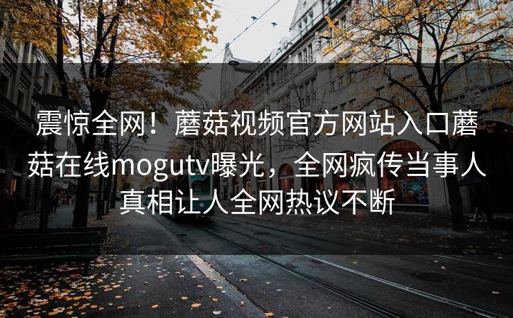 震惊全网！蘑菇视频官方网站入口蘑菇在线mogutv曝光，全网疯传当事人真相让人全网热议不断
