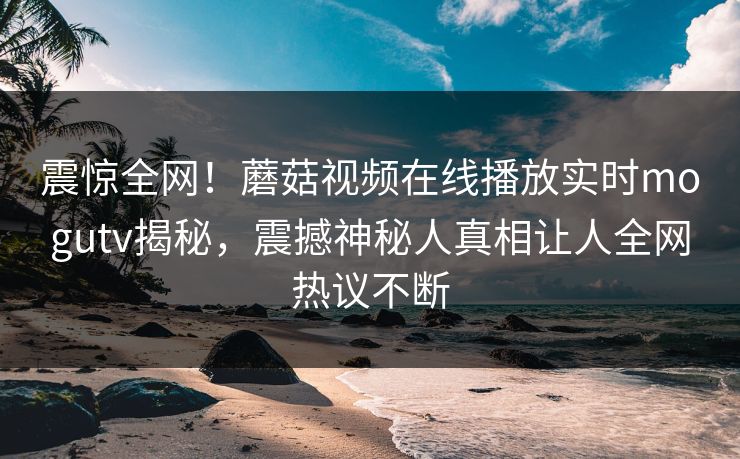 震惊全网！蘑菇视频在线播放实时mogutv揭秘，震撼神秘人真相让人全网热议不断