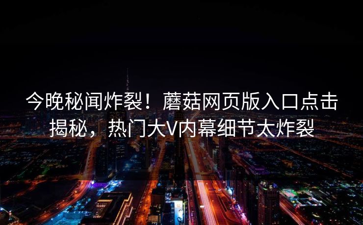 今晚秘闻炸裂！蘑菇网页版入口点击揭秘，热门大V内幕细节太炸裂