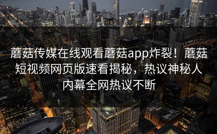 蘑菇传媒在线观看蘑菇app炸裂！蘑菇短视频网页版速看揭秘，热议神秘人内幕全网热议不断