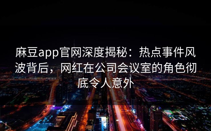 麻豆app官网深度揭秘：热点事件风波背后，网红在公司会议室的角色彻底令人意外