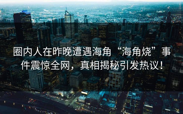 圈内人在昨晚遭遇海角“海角烧”事件震惊全网，真相揭秘引发热议！