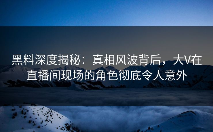 黑料深度揭秘：真相风波背后，大V在直播间现场的角色彻底令人意外