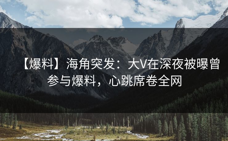 【爆料】海角突发：大V在深夜被曝曾参与爆料，心跳席卷全网