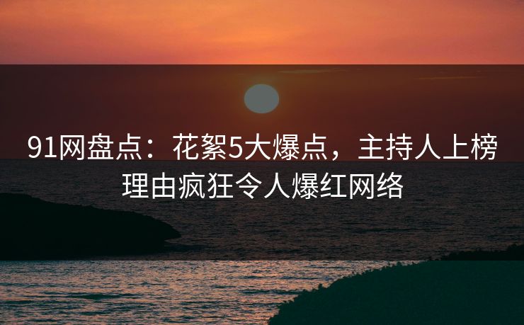 91网盘点：花絮5大爆点，主持人上榜理由疯狂令人爆红网络