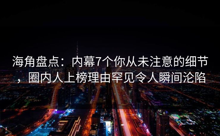 海角盘点：内幕7个你从未注意的细节，圈内人上榜理由罕见令人瞬间沦陷