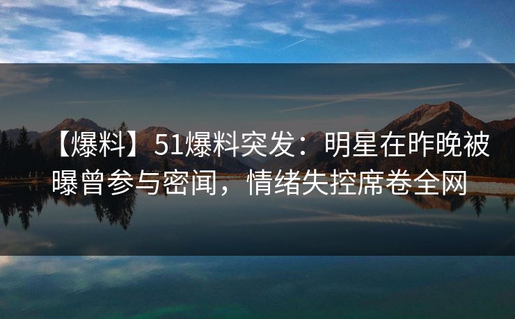 【爆料】51爆料突发：明星在昨晚被曝曾参与密闻，情绪失控席卷全网