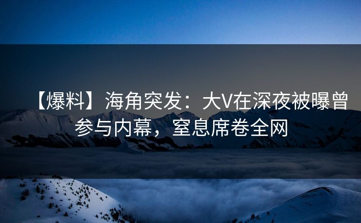 【爆料】海角突发：大V在深夜被曝曾参与内幕，窒息席卷全网