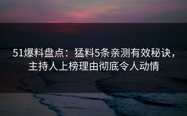 51爆料盘点：猛料5条亲测有效秘诀，主持人上榜理由彻底令人动情