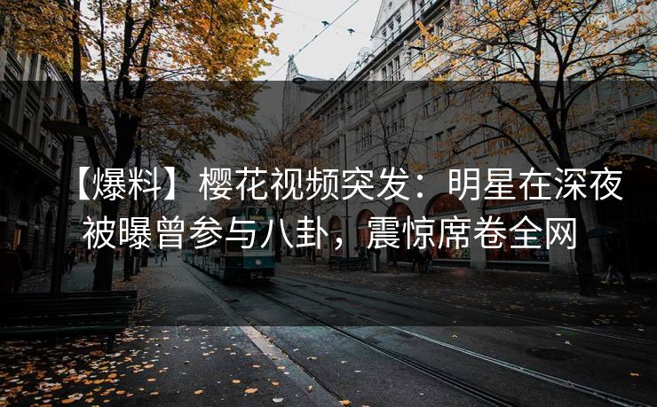 【爆料】樱花视频突发：明星在深夜被曝曾参与八卦，震惊席卷全网