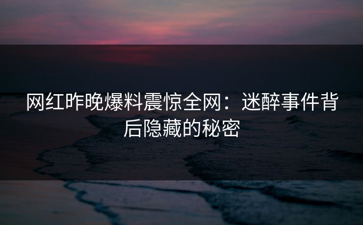 网红昨晚爆料震惊全网：迷醉事件背后隐藏的秘密