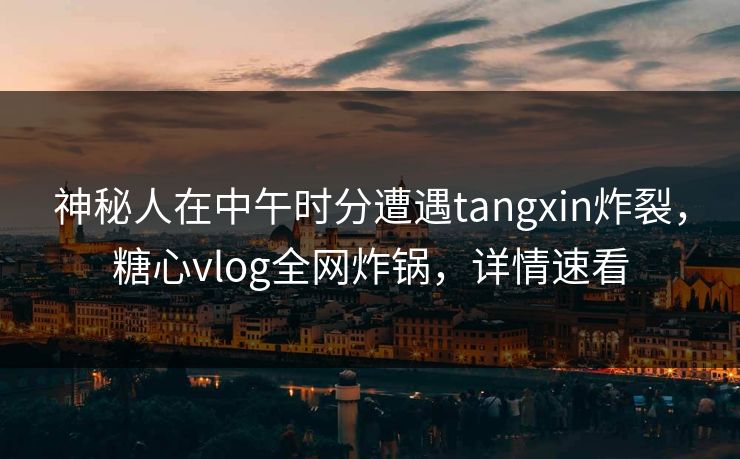 神秘人在中午时分遭遇tangxin炸裂，糖心vlog全网炸锅，详情速看