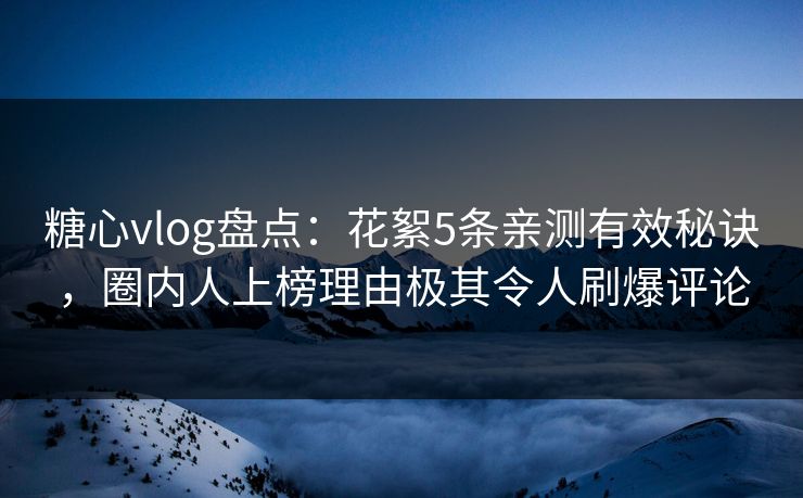 糖心vlog盘点：花絮5条亲测有效秘诀，圈内人上榜理由极其令人刷爆评论