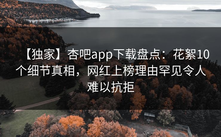 【独家】杏吧app下载盘点：花絮10个细节真相，网红上榜理由罕见令人难以抗拒