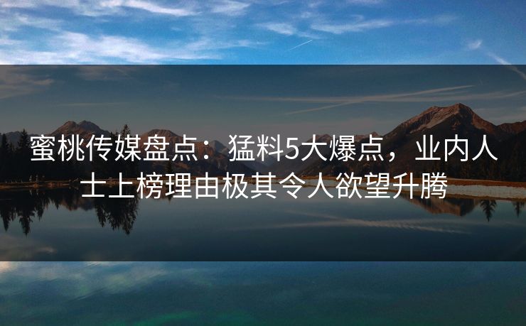 蜜桃传媒盘点：猛料5大爆点，业内人士上榜理由极其令人欲望升腾