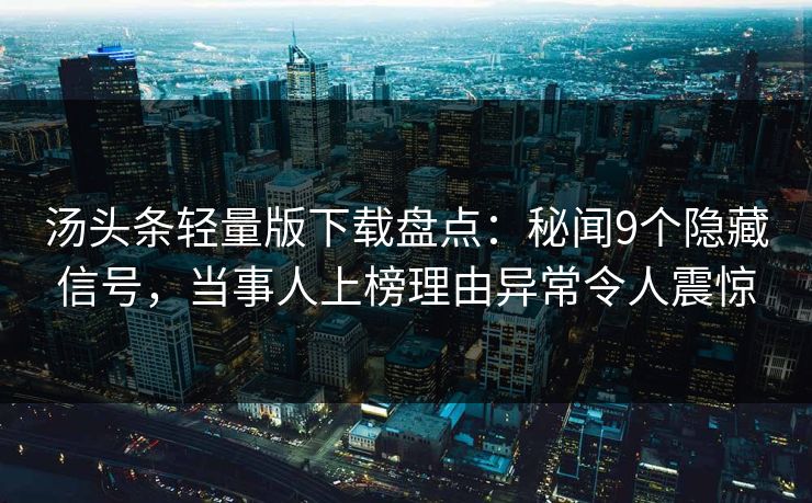 汤头条轻量版下载盘点：秘闻9个隐藏信号，当事人上榜理由异常令人震惊