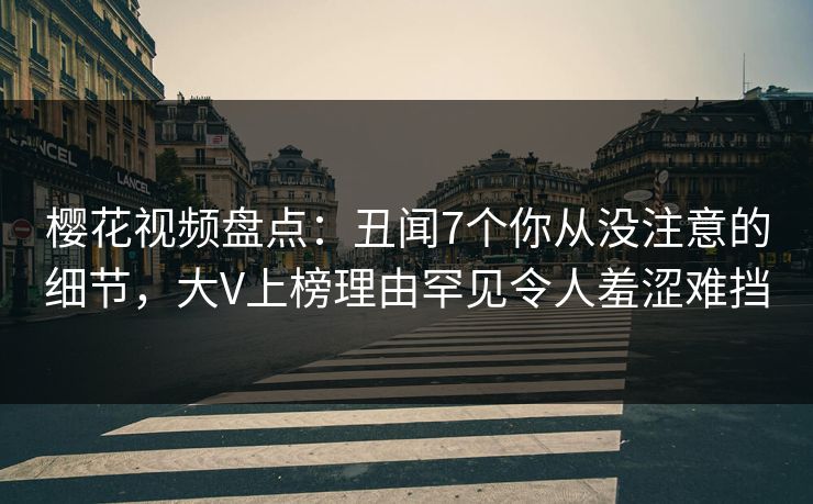 樱花视频盘点：丑闻7个你从没注意的细节，大V上榜理由罕见令人羞涩难挡