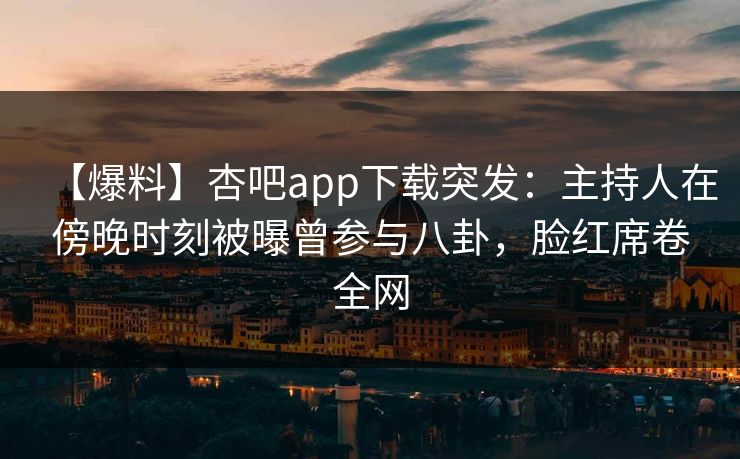 【爆料】杏吧app下载突发：主持人在傍晚时刻被曝曾参与八卦，脸红席卷全网