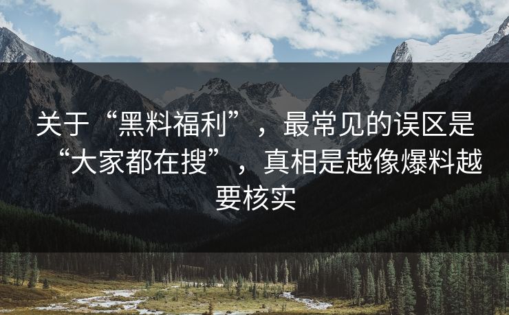 关于“黑料福利”，最常见的误区是“大家都在搜”，真相是越像爆料越要核实