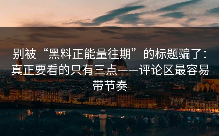 别被“黑料正能量往期”的标题骗了：真正要看的只有三点——评论区最容易带节奏