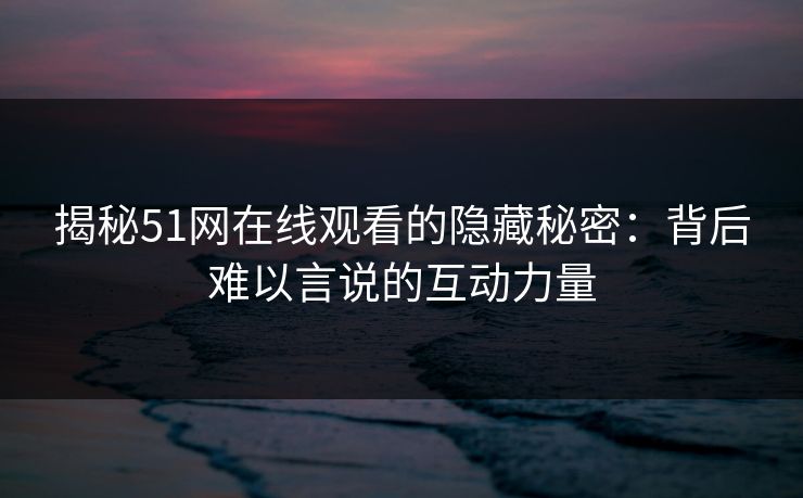 揭秘51网在线观看的隐藏秘密：背后难以言说的互动力量