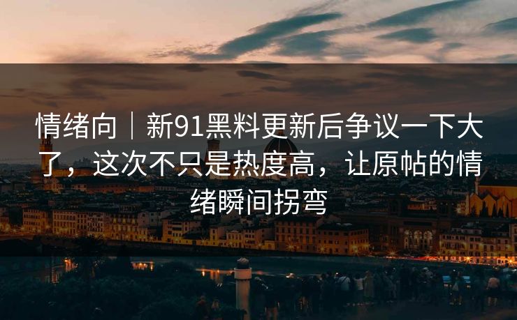 情绪向｜新91黑料更新后争议一下大了，这次不只是热度高，让原帖的情绪瞬间拐弯